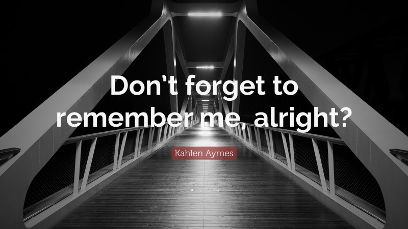 Kahlen Aymes Quote: “Don’t forget to remember me, alright?”