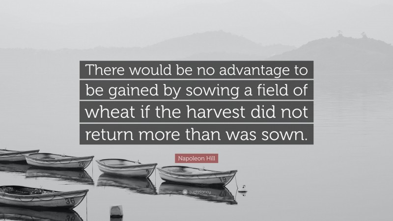 Napoleon Hill Quote: “There would be no advantage to be gained by sowing a field of wheat if the harvest did not return more than was sown.”