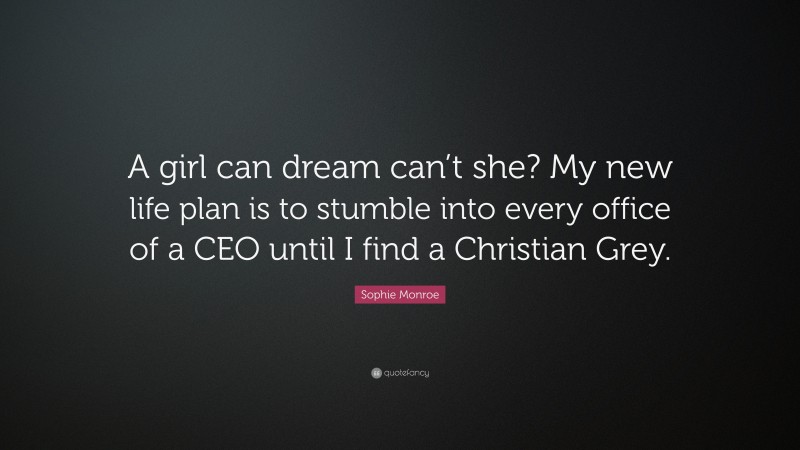 Sophie Monroe Quote: “A girl can dream can’t she? My new life plan is to stumble into every office of a CEO until I find a Christian Grey.”