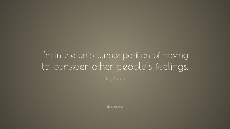 Jerry Seinfeld Quote: “I’m in the unfortunate position of having to consider other people’s feelings.”