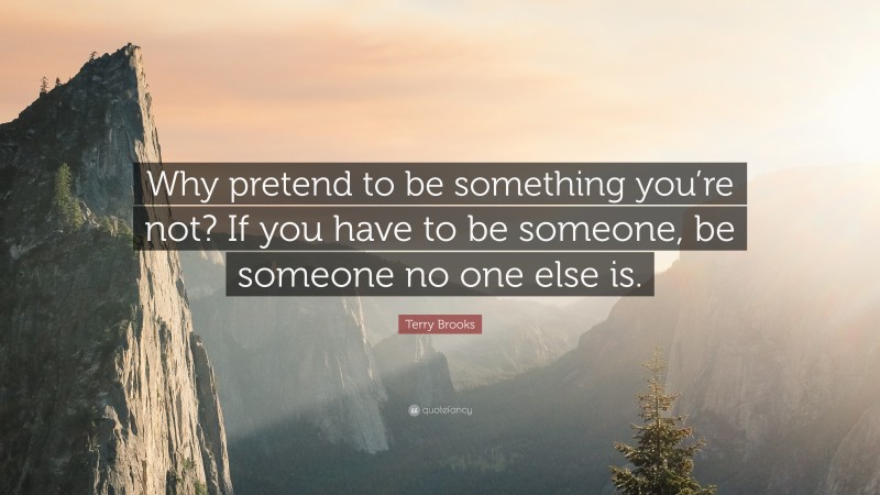 Terry Brooks Quote: “Why pretend to be something you’re not? If you have to be someone, be someone no one else is.”