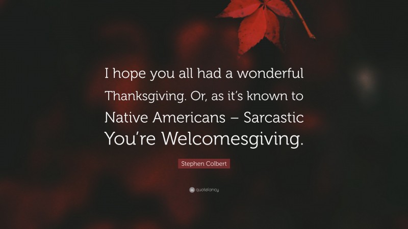 Stephen Colbert Quote: “I hope you all had a wonderful Thanksgiving. Or, as it’s known to Native Americans – Sarcastic You’re Welcomesgiving.”