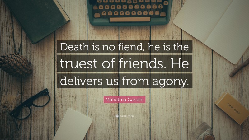 Mahatma Gandhi Quote: “Death is no fiend, he is the truest of friends. He delivers us from agony.”
