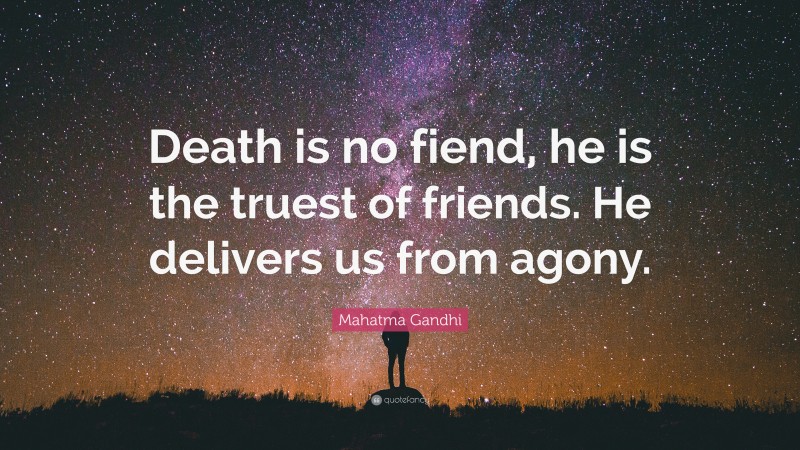 Mahatma Gandhi Quote: “Death is no fiend, he is the truest of friends. He delivers us from agony.”