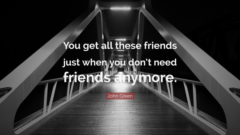 John Green Quote: “You get all these friends just when you don’t need friends anymore.”