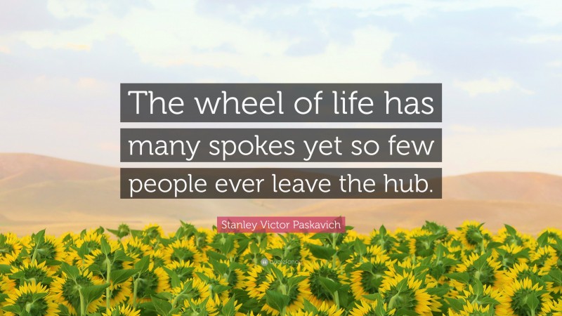 Stanley Victor Paskavich Quote: “The wheel of life has many spokes yet so few people ever leave the hub.”