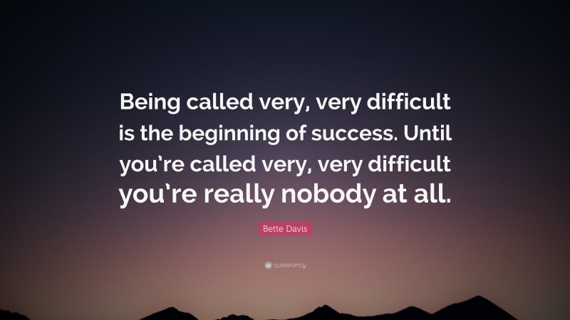 Bette Davis Quote: “Being called very, very difficult is the beginning of success. Until you’re called very, very difficult you’re really nobody at all.”
