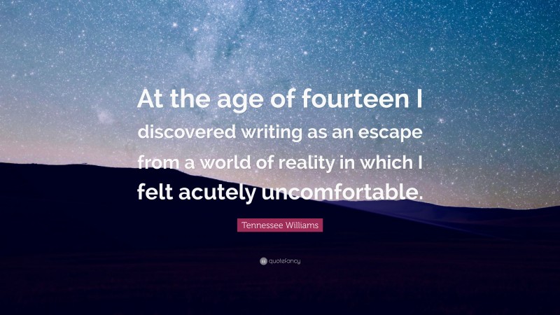 Tennessee Williams Quote: “At the age of fourteen I discovered writing as an escape from a world of reality in which I felt acutely uncomfortable.”