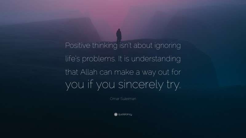 Omar Suleiman Quote: “Positive thinking isn’t about ignoring life’s problems. It is understanding that Allah can make a way out for you if you sincerely try.”