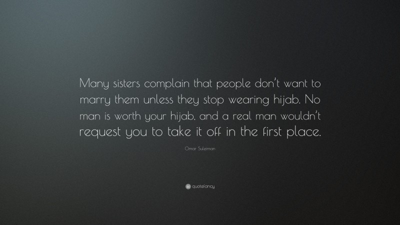 Omar Suleiman Quote: “Many sisters complain that people don’t want to marry them unless they stop wearing hijab. No man is worth your hijab, and a real man wouldn’t request you to take it off in the first place.”