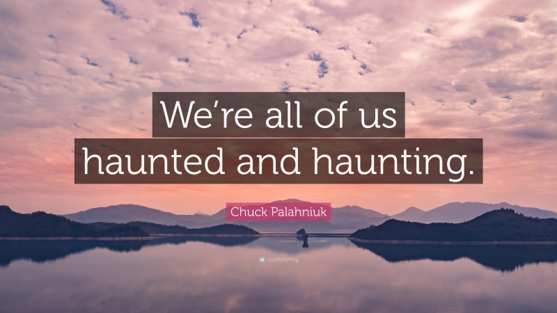 Chuck Palahniuk Quote: “We’re all of us haunted and haunting.”