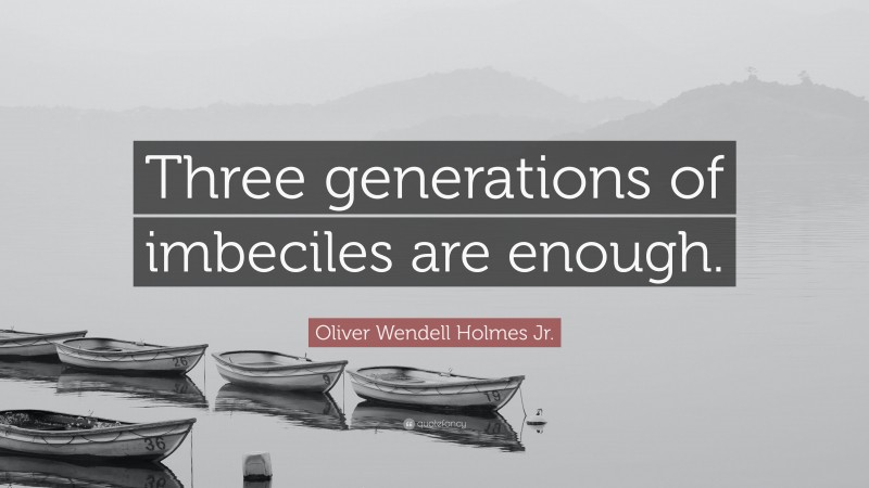 Oliver Wendell Holmes Jr. Quote: “Three generations of imbeciles are enough.”