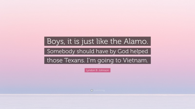 Lyndon B. Johnson Quote: “Boys, it is just like the Alamo. Somebody should have by God helped those Texans. I’m going to Vietnam.”