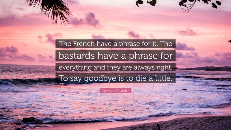 Raymond Chandler Quote: “The French have a phrase for it. The bastards have a phrase for everything and they are always right. To say goodbye is to die a little.”