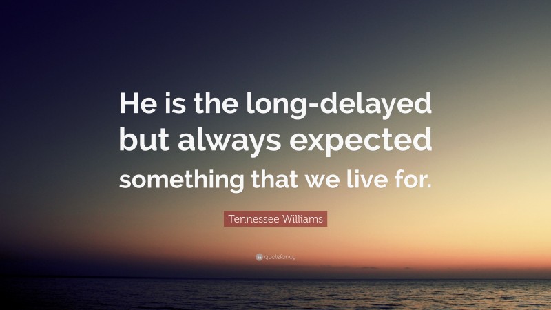 Tennessee Williams Quote: “He is the long-delayed but always expected something that we live for.”