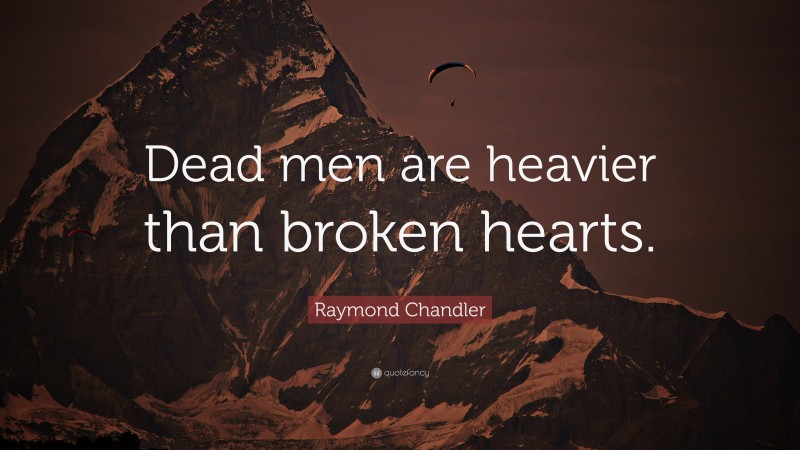 Raymond Chandler Quote: “Dead men are heavier than broken hearts.”
