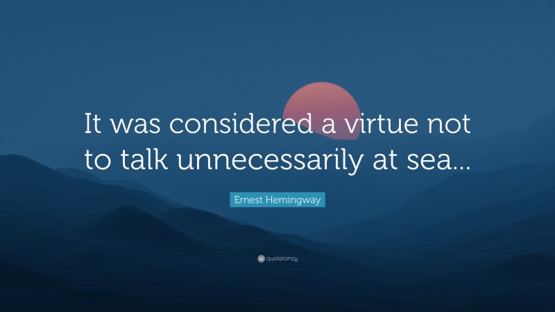 Ernest Hemingway Quote: “It was considered a virtue not to talk unnecessarily at sea...”