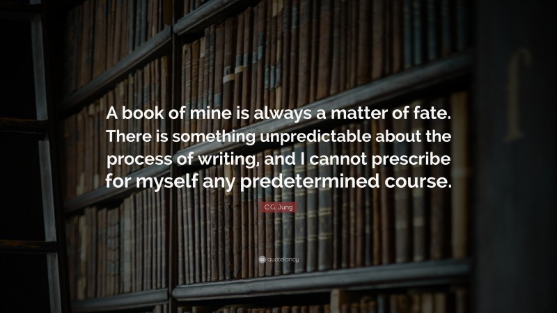 C.G. Jung Quote: “A book of mine is always a matter of fate. There is something unpredictable about the process of writing, and I cannot prescribe for myself any predetermined course.”