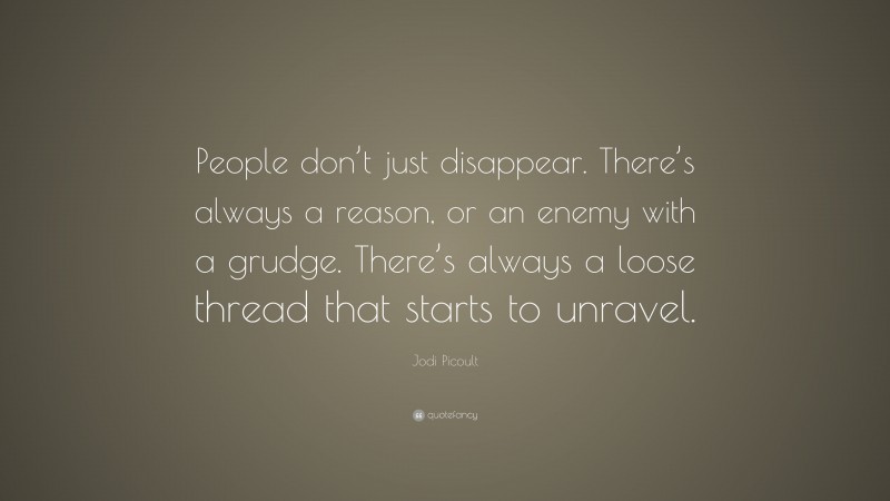 Jodi Picoult Quote: “People don’t just disappear. There’s always a reason, or an enemy with a grudge. There’s always a loose thread that starts to unravel.”