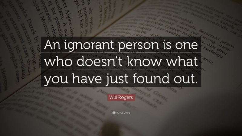 Will Rogers Quote: “An ignorant person is one who doesn’t know what you have just found out.”