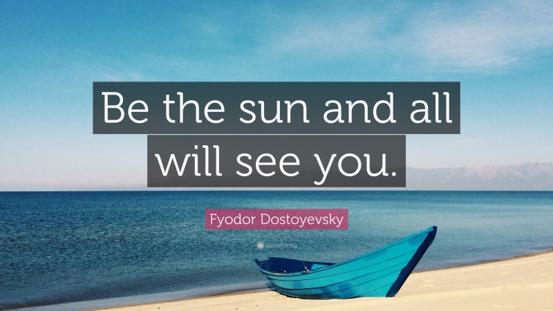 Fyodor Dostoyevsky Quote: “Be the sun and all will see you.”