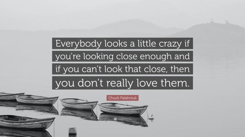 Chuck Palahniuk Quote: “Everybody looks a little crazy if you’re looking close enough and if you can’t look that close, then you don’t really love them.”