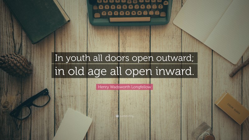 Henry Wadsworth Longfellow Quote: “In youth all doors open outward; in old age all open inward.”