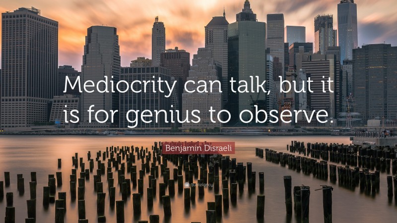 Benjamin Disraeli Quote: “Mediocrity can talk, but it is for genius to observe.”