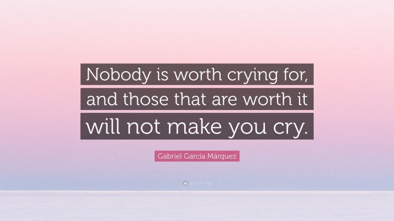 Gabriel Garcí­a Márquez Quote: “Nobody is worth crying for, and those that are worth it will not make you cry.”