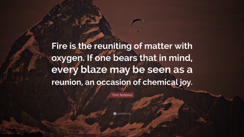 Tom Robbins Quote: “Fire is the reuniting of matter with oxygen. If one bears that in mind, every blaze may be seen as a reunion, an occasion of chemical joy.”