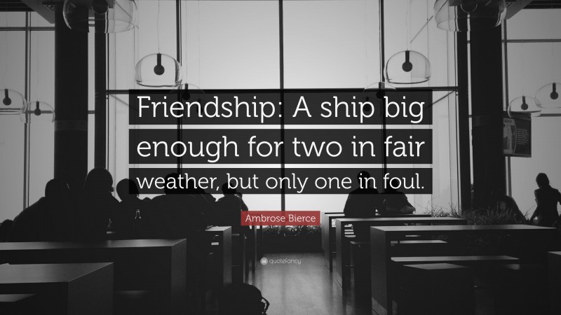 Ambrose Bierce Quote: “Friendship: A ship big enough for two in fair weather, but only one in foul.”