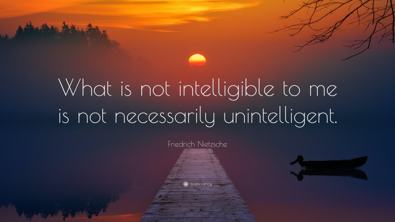 Friedrich Nietzsche Quote: “What is not intelligible to me is not necessarily unintelligent.”