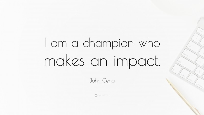 John Cena Quote: “I am a champion who makes an impact.”