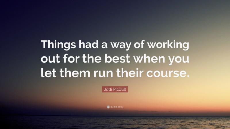 Jodi Picoult Quote: “Things had a way of working out for the best when you let them run their course.”