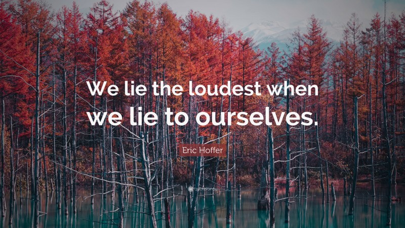 Eric Hoffer Quote: “We lie the loudest when we lie to ourselves.”