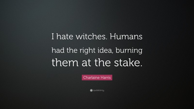 Charlaine Harris Quote: “I hate witches. Humans had the right idea, burning them at the stake.”
