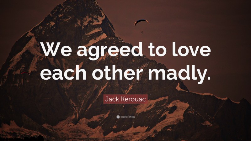Jack Kerouac Quote: “We agreed to love each other madly.”