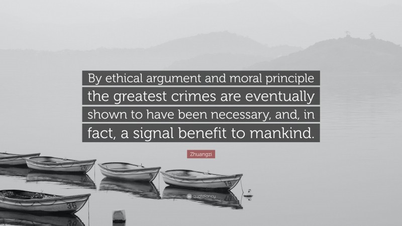 Zhuangzi Quote: “By ethical argument and moral principle the greatest crimes are eventually shown to have been necessary, and, in fact, a signal benefit to mankind.”