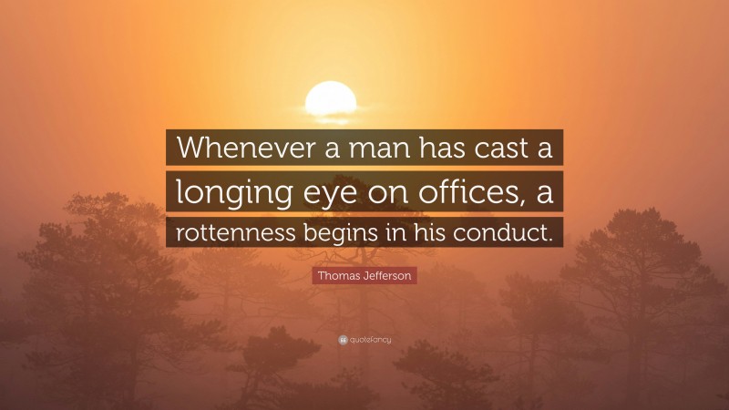 Thomas Jefferson Quote: “Whenever a man has cast a longing eye on offices, a rottenness begins in his conduct.”