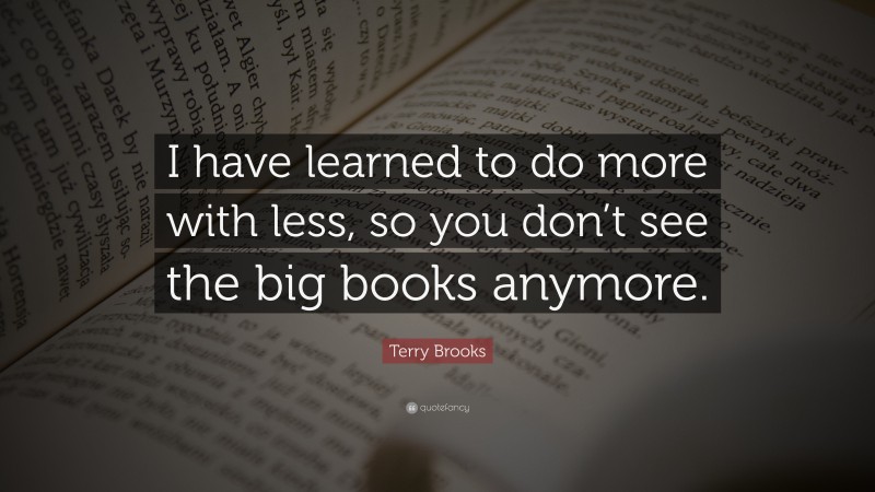 Terry Brooks Quote: “I have learned to do more with less, so you don’t ...