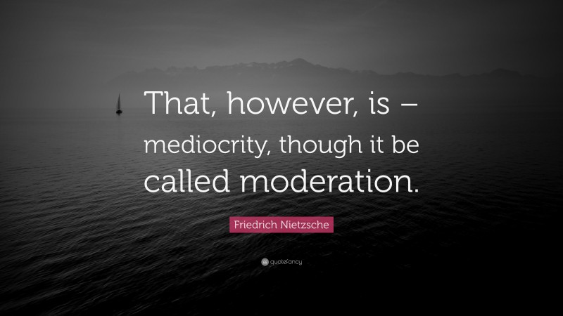 Friedrich Nietzsche Quote: “That, however, is – mediocrity, though it be called moderation.”