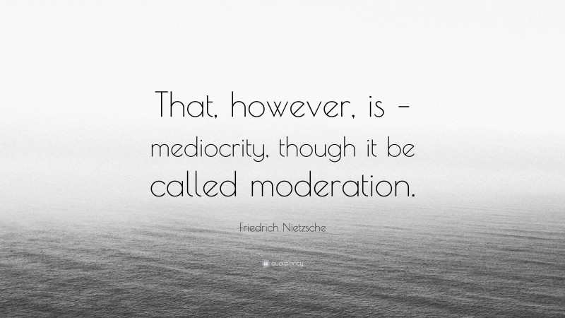 Friedrich Nietzsche Quote: “That, however, is – mediocrity, though it be called moderation.”