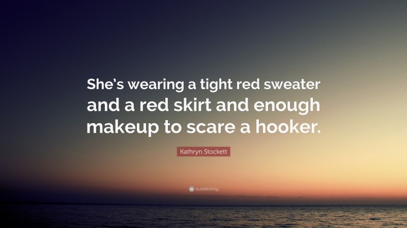 Kathryn Stockett Quote: “She’s wearing a tight red sweater and a red skirt and enough makeup to scare a hooker.”