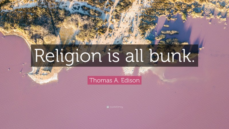 Thomas A. Edison Quote: “Religion is all bunk.”