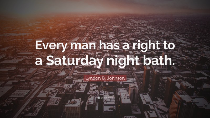 Lyndon B. Johnson Quote: “Every man has a right to a Saturday night bath.”