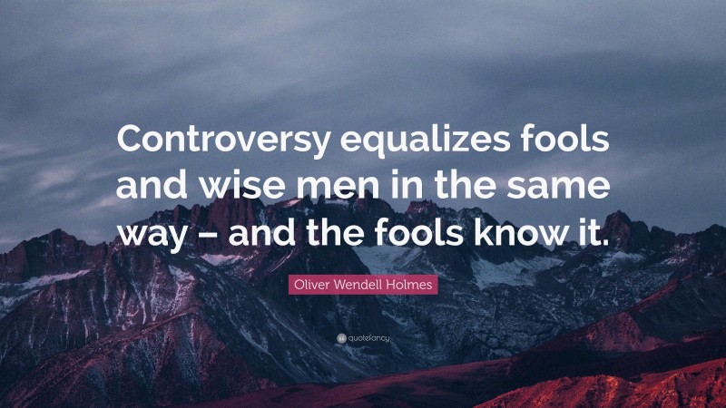 Oliver Wendell Holmes Quote: “Controversy equalizes fools and wise men in the same way – and the fools know it.”