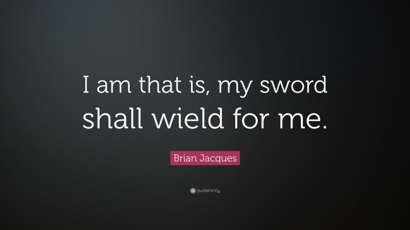 Brian Jacques Quote: “I am that is, my sword shall wield for me.”