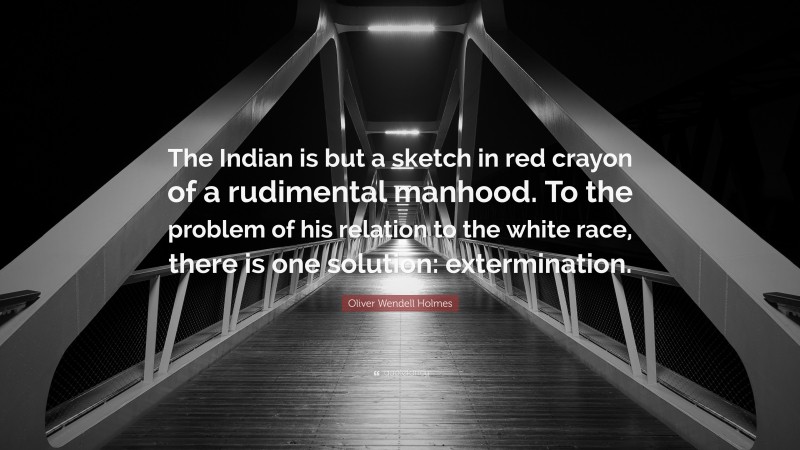 Oliver Wendell Holmes Quote: “The Indian is but a sketch in red crayon of a rudimental manhood. To the problem of his relation to the white race, there is one solution: extermination.”