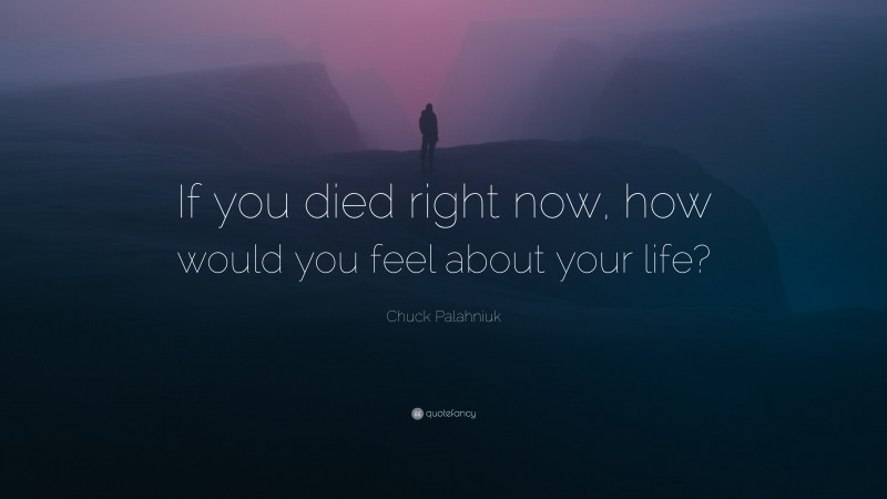 Chuck Palahniuk Quote: “If you died right now, how would you feel about your life?”
