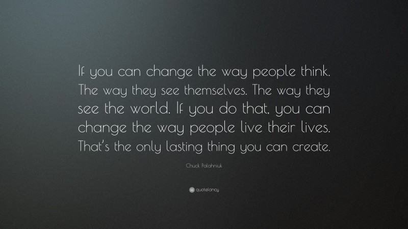 Chuck Palahniuk Quote: “If you can change the way people think. The way they see themselves. The way they see the world. If you do that, you can change the way people live their lives. That’s the only lasting thing you can create.”